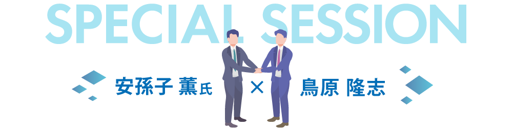 Special Session 安孫子 薫氏 × 鳥原 隆志
