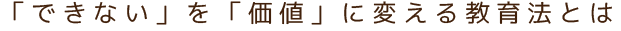 「できない」を「価値」に変える教育法とは