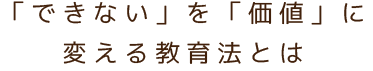 「できない」を「価値」に変える教育法とは