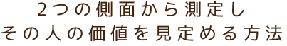 2つの側面から測定し その人の価値を見定める方法