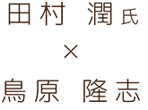 田村潤氏×鳥原隆志