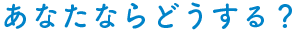 あなたならどうする