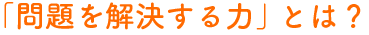 「問題を解決する力」とは？