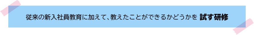 従来の新入社員教育に加えて、教えたことができるかどうかを試す研修